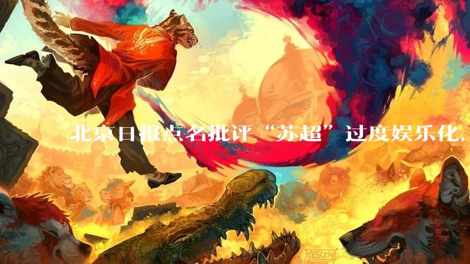 北京日报点名批评“苏超”过度娱乐化,它是否管的太宽了?为什么无良媒体不会被查封取缔?