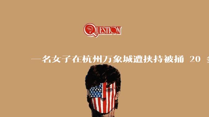 一名女子在杭州万象城遭挟持被捅 20 多刀,隆胸***体救了一命,这反映出哪些公安系统的问题?