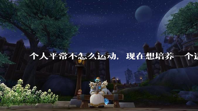 个人平常不怎么运动,现在想培养一个运动习惯,从什么运动开始比较好呢?