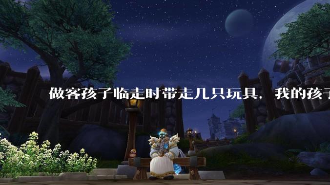 做客孩子临走时带走几只玩具,我的孩子抗拒并一直哭,要怎么开导?