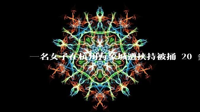 一名女子在杭州万象城遭挟持被捅 20 多刀,隆胸***体救了一命,这反映出哪些公安系统的问题?