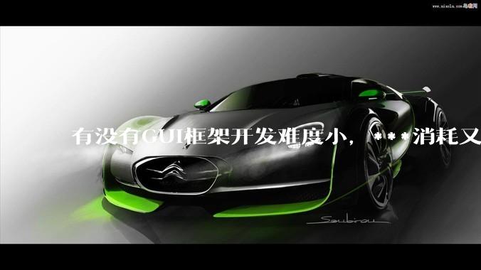 有没有GUI框架开发难度小,***消耗又不多,而且又跨平台?