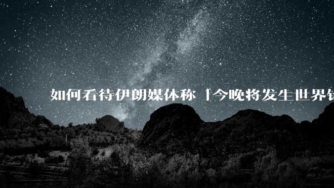 如何看待伊朗媒体称「今晚将发生世界铭记的大事」?可能是什么?