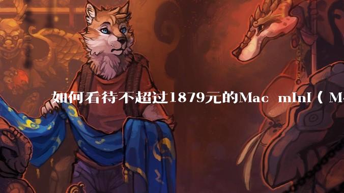 如何看待不超过1879元的Mac mini(M4+16/256GB+票),易用性吊打同级其他台式电脑?