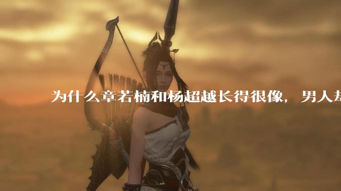 为什么章若楠和杨超越长得很像,男人却更喜欢章若楠,认为有女人味,而觉得杨超越像小女孩?