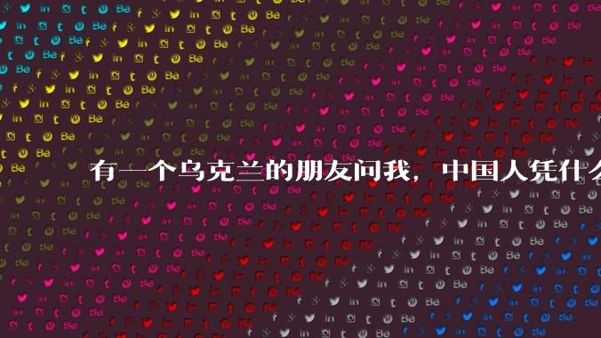 有一个乌克兰的朋友问我,中国人凭什么能享受和平,我该怎么说?