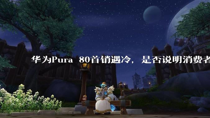 华为Pura 80首销遇冷,是否说明消费者已经开始对麒麟芯片性能有所觉醒?