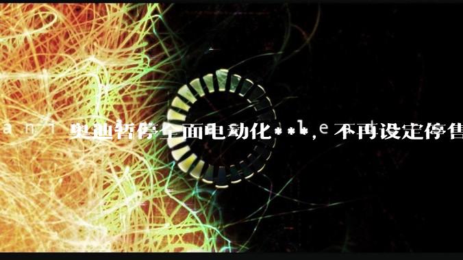 奥迪暂停全面电动化***,不再设定停售燃油车时间表,此前沃尔沃、奔驰也调整全面电动化***,如何解读?