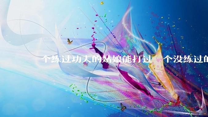一个练过功夫的姑娘能打过一个没练过的男人吗?