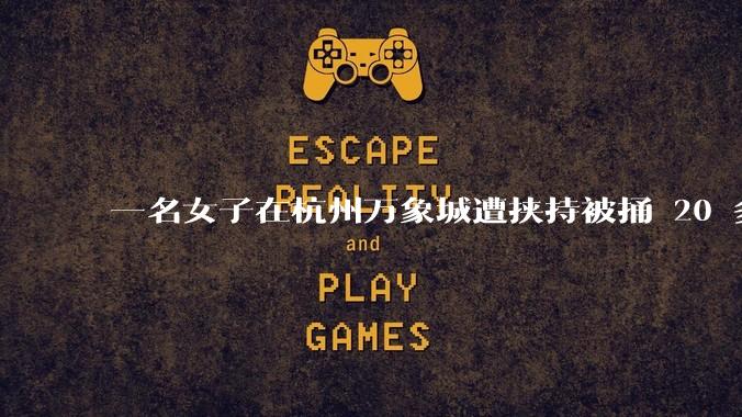 一名女子在杭州万象城遭挟持被捅 20 多刀,隆胸***体救了一命,这反映出哪些公安系统的问题?