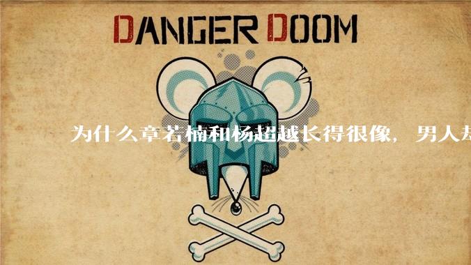 为什么章若楠和杨超越长得很像,男人却更喜欢章若楠,认为有女人味,而觉得杨超越像小女孩?
