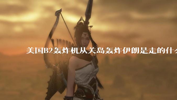 美国B2轰炸机从关岛轰炸伊朗是走的什么路线?