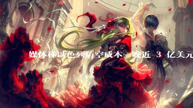 媒体称以色列防空成本一晚近 3 亿美元,最多再撑 12 天,美方会支援吗?若无美补给结果会如何?