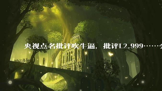 央视点名批评吹牛逼,批评L2.999……会被某法务部起诉吗?