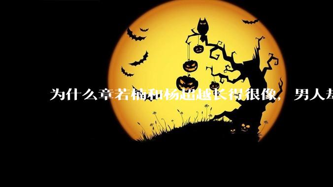 为什么章若楠和杨超越长得很像,男人却更喜欢章若楠,认为有女人味,而觉得杨超越像小女孩?